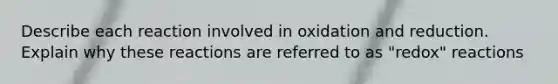 Describe each reaction involved in oxidation and reduction. Explain why these reactions are referred to as "redox" reactions