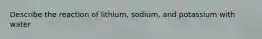 Describe the reaction of lithium, sodium, and potassium with water