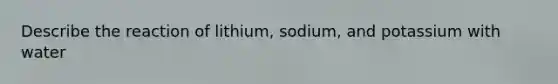 Describe the reaction of lithium, sodium, and potassium with water