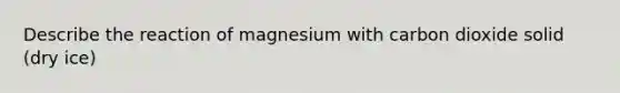 Describe the reaction of magnesium with carbon dioxide solid (dry ice)