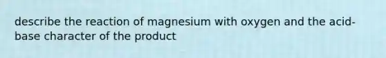 describe the reaction of magnesium with oxygen and the acid-base character of the product