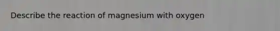 Describe the reaction of magnesium with oxygen