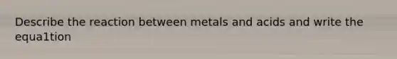 Describe the reaction between metals and acids and write the equa1tion