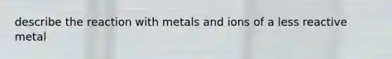 describe the reaction with metals and ions of a less reactive metal