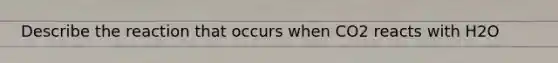 Describe the reaction that occurs when CO2 reacts with H2O