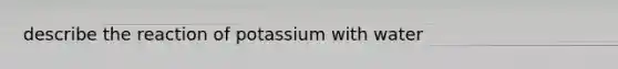 describe the reaction of potassium with water