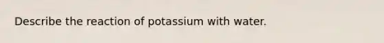 Describe the reaction of potassium with water.