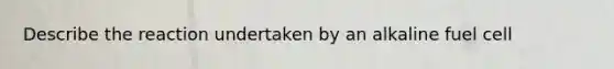 Describe the reaction undertaken by an alkaline fuel cell