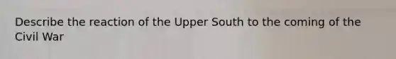 Describe the reaction of the Upper South to the coming of the Civil War