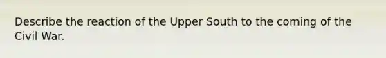 Describe the reaction of the Upper South to the coming of the Civil War.