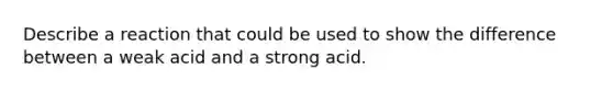 Describe a reaction that could be used to show the difference between a weak acid and a strong acid.