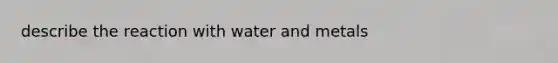 describe the reaction with water and metals