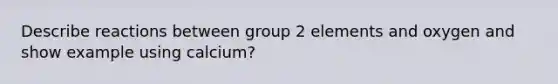 Describe reactions between group 2 elements and oxygen and show example using calcium?