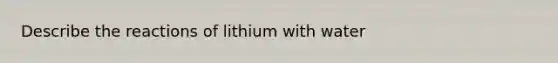 Describe the reactions of lithium with water