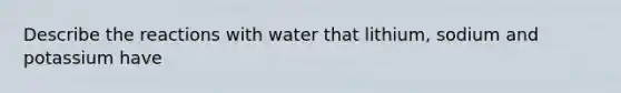 Describe the reactions with water that lithium, sodium and potassium have