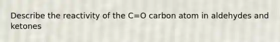 Describe the reactivity of the C=O carbon atom in aldehydes and ketones