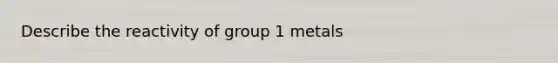 Describe the reactivity of <a href='https://www.questionai.com/knowledge/kpgAKcaFuW-group-1' class='anchor-knowledge'>group 1</a> metals