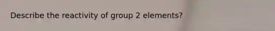 Describe the reactivity of group 2 elements?