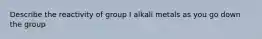 Describe the reactivity of group I alkali metals as you go down the group