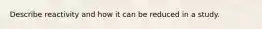 Describe reactivity and how it can be reduced in a study.