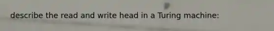 describe the read and write head in a Turing machine: