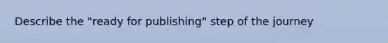 Describe the "ready for publishing" step of the journey