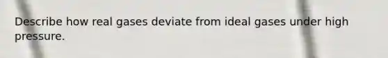 Describe how real gases deviate from ideal gases under high pressure.