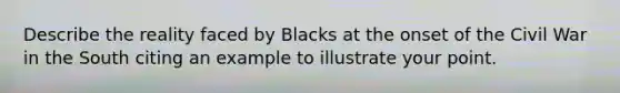 Describe the reality faced by Blacks at the onset of the Civil War in the South citing an example to illustrate your point.