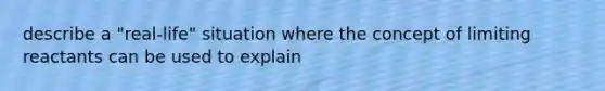 describe a "real-life" situation where the concept of limiting reactants can be used to explain