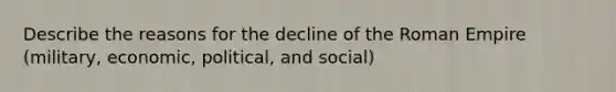 Describe the reasons for the decline of the Roman Empire (military, economic, political, and social)