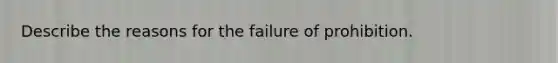 Describe the reasons for the failure of prohibition.