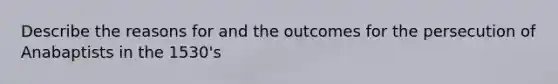 Describe the reasons for and the outcomes for the persecution of Anabaptists in the 1530's