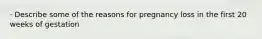· Describe some of the reasons for pregnancy loss in the first 20 weeks of gestation