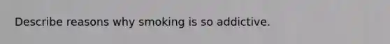 Describe reasons why smoking is so addictive.