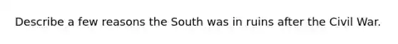 Describe a few reasons the South was in ruins after the Civil War.