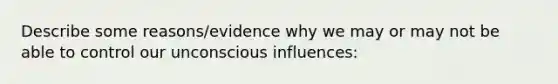 Describe some reasons/evidence why we may or may not be able to control our unconscious influences: