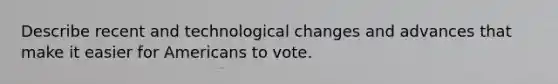 Describe recent and technological changes and advances that make it easier for Americans to vote.