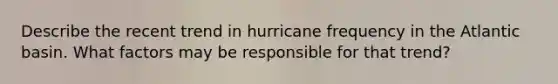 Describe the recent trend in hurricane frequency in the Atlantic basin. What factors may be responsible for that trend?