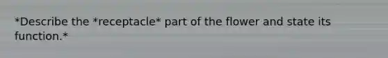 *Describe the *receptacle* part of the flower and state its function.*