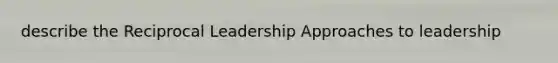 describe the Reciprocal Leadership Approaches to leadership