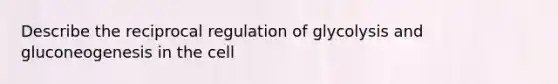 Describe the reciprocal regulation of glycolysis and gluconeogenesis in the cell