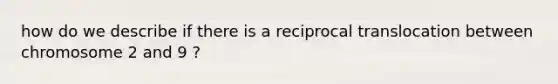 how do we describe if there is a reciprocal translocation between chromosome 2 and 9 ?