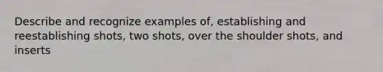 Describe and recognize examples of, establishing and reestablishing shots, two shots, over the shoulder shots, and inserts