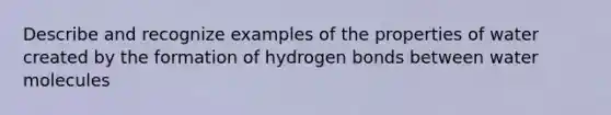 Describe and recognize examples of the properties of water created by the formation of hydrogen bonds between water molecules