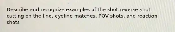 Describe and recognize examples of the shot-reverse shot, cutting on the line, eyeline matches, POV shots, and reaction shots