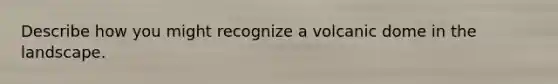 Describe how you might recognize a volcanic dome in the landscape.