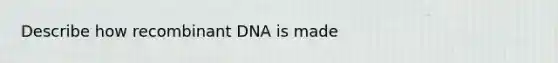 Describe how recombinant DNA is made