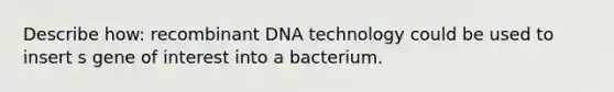 Describe how: recombinant DNA technology could be used to insert s gene of interest into a bacterium.