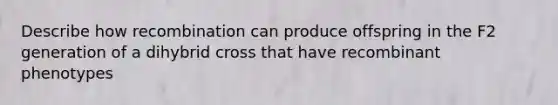 Describe how recombination can produce offspring in the F2 generation of a dihybrid cross that have recombinant phenotypes