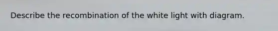 Describe the recombination of the white light with diagram.